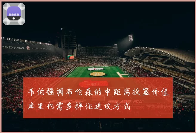 韦伯强调布伦森的中距离投篮价值库里也需多样化进攻方式