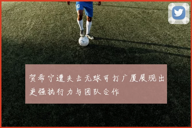 贺希宁遭夹击无球可打广厦展现出更强执行力与团队合作
