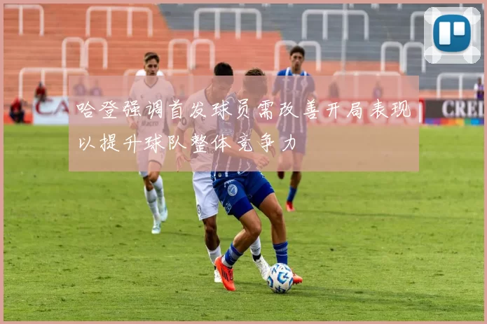 哈登强调首发球员需改善开局表现以提升球队整体竞争力