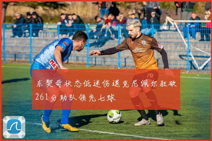 东契奇状态低迷伤退克尼佩尔狂砍261分助队领先七球