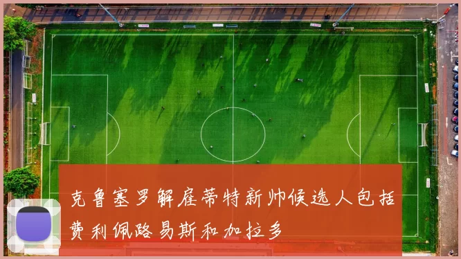 克鲁塞罗解雇蒂特新帅候选人包括费利佩路易斯和加拉多