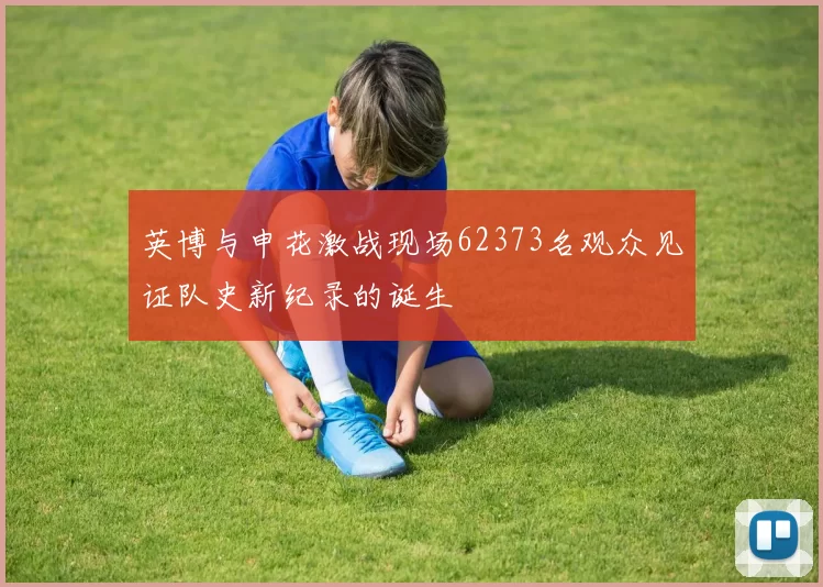 英博与申花激战现场62373名观众见证队史新纪录的诞生