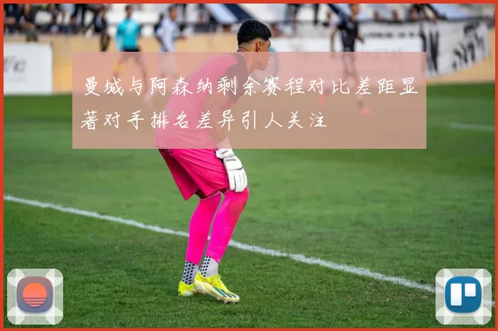 曼城与阿森纳剩余赛程对比差距显著对手排名差异引人关注