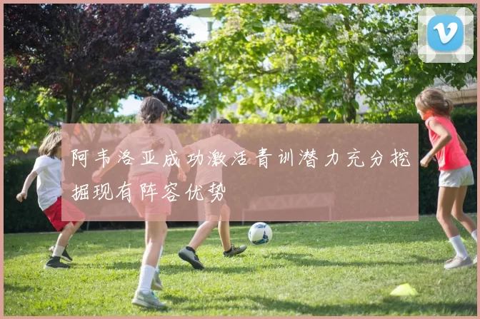 阿韦洛亚成功激活青训潜力充分挖掘现有阵容优势