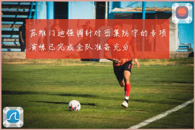 苏维门迪强调针对密集防守的专项演练已完成全队准备充分