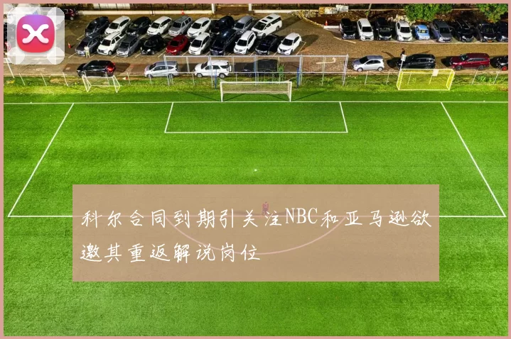 科尔合同到期引关注NBC和亚马逊欲邀其重返解说岗位