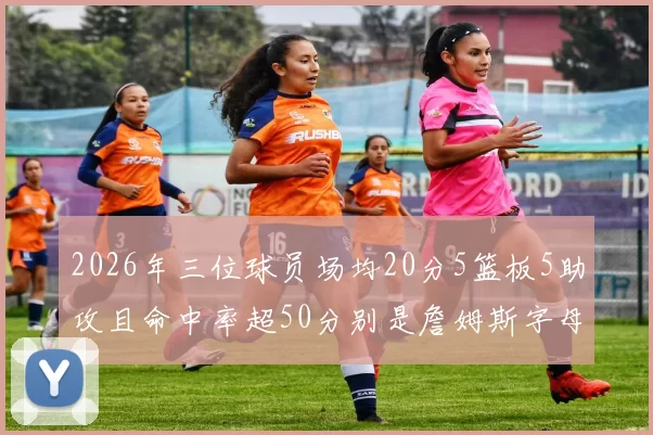 2026年三位球员场均20分5篮板5助攻且命中率超50分别是詹姆斯字母哥和约基奇
