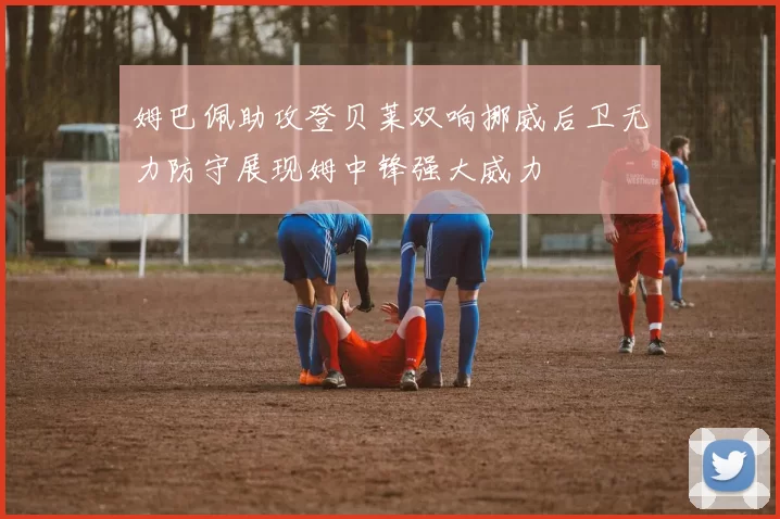 姆巴佩助攻登贝莱双响挪威后卫无力防守展现姆中锋强大威力