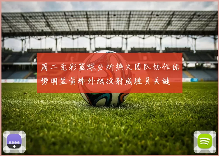 周二竞彩篮球分析热火团队协作优势明显黄蜂外线投射成胜负关键