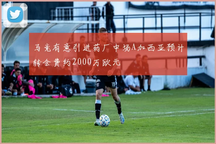 马竞有意引进药厂中场A加西亚预计转会费约2000万欧元