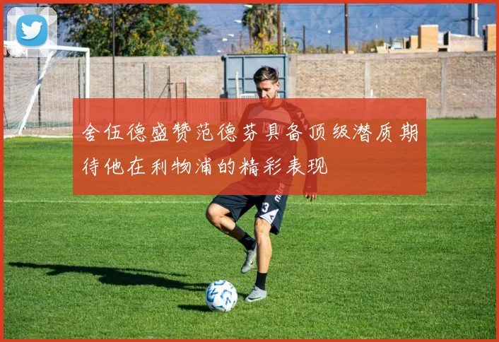 舍伍德盛赞范德芬具备顶级潜质期待他在利物浦的精彩表现