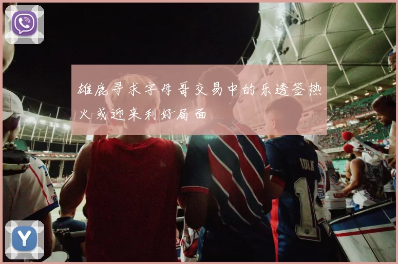雄鹿寻求字母哥交易中的乐透签热火或迎来利好局面