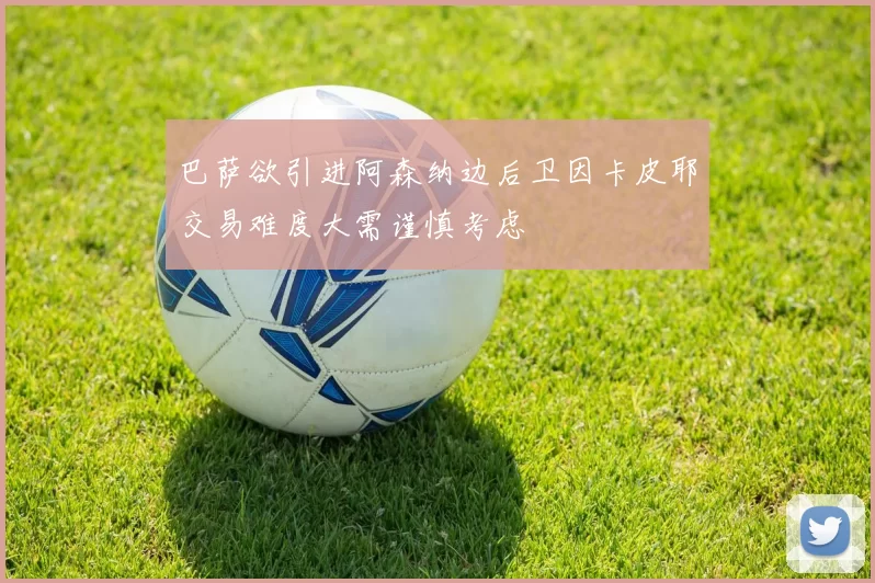 巴萨欲引进阿森纳边后卫因卡皮耶交易难度大需谨慎考虑