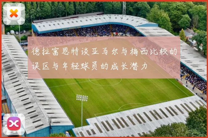 德拉富恩特谈亚马尔与梅西比较的误区与年轻球员的成长潜力