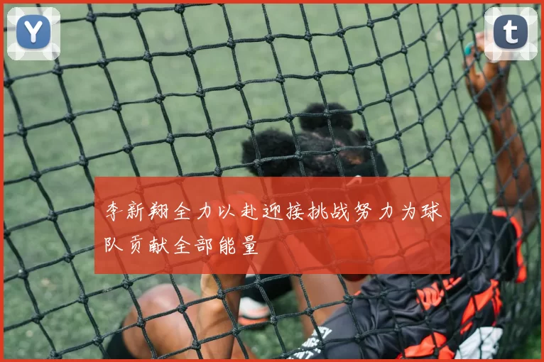 李新翔全力以赴迎接挑战努力为球队贡献全部能量