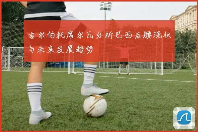 吉尔伯托席尔瓦分析巴西后腰现状与未来发展趋势
