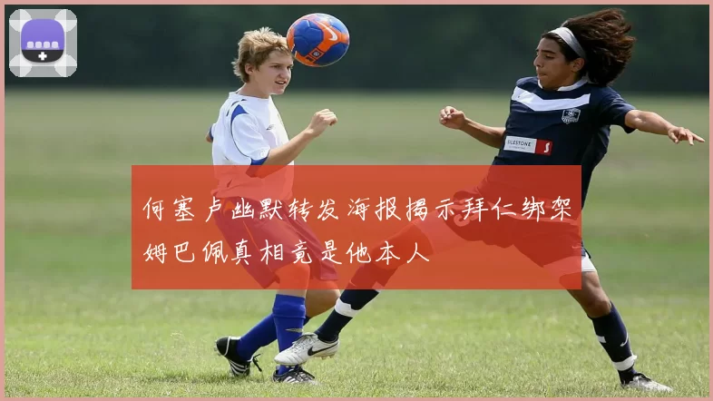 何塞卢幽默转发海报揭示拜仁绑架姆巴佩真相竟是他本人