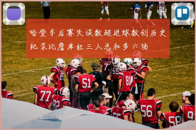 哈登季后赛失误数超进球数创历史纪录比詹库杜三人总和多六场