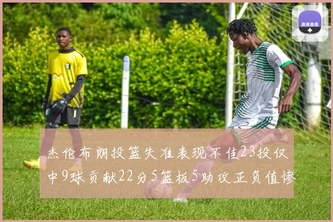 杰伦布朗投篮失准表现不佳23投仅中9球贡献22分5篮板5助攻正负值惨淡17