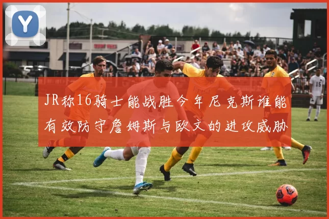 JR称16骑士能战胜今年尼克斯谁能有效防守詹姆斯与欧文的进攻威胁