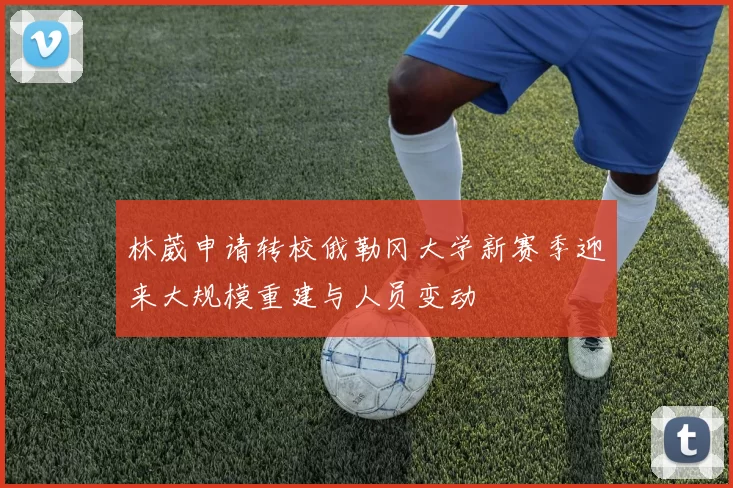 林葳申请转校俄勒冈大学新赛季迎来大规模重建与人员变动